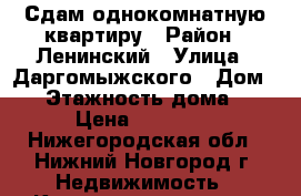 Сдам однокомнатную квартиру › Район ­ Ленинский › Улица ­ Даргомыжского › Дом ­ - › Этажность дома ­ 5 › Цена ­ 10 000 - Нижегородская обл., Нижний Новгород г. Недвижимость » Квартиры аренда   . Нижегородская обл.